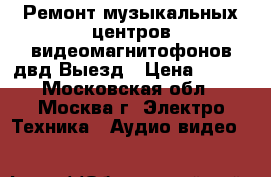 Ремонт музыкальных центров видеомагнитофонов двд Выезд › Цена ­ 700 - Московская обл., Москва г. Электро-Техника » Аудио-видео   